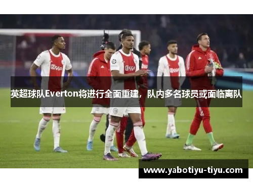 英超球队Everton将进行全面重建，队内多名球员或面临离队