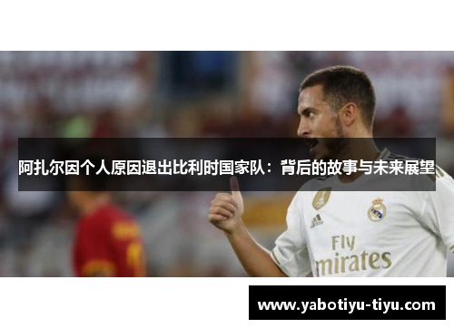 阿扎尔因个人原因退出比利时国家队：背后的故事与未来展望