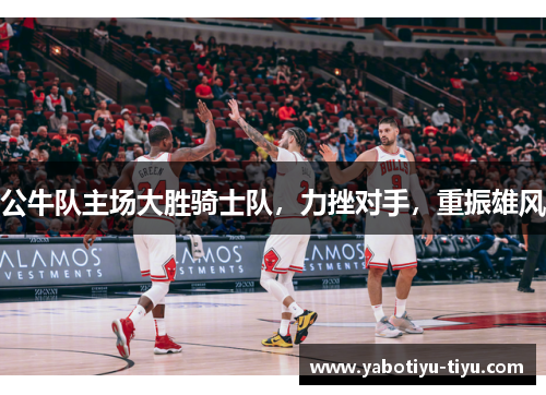 公牛队主场大胜骑士队，力挫对手，重振雄风