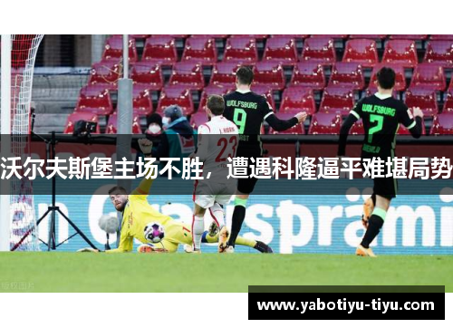沃尔夫斯堡主场不胜，遭遇科隆逼平难堪局势