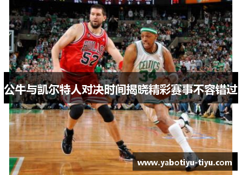 公牛与凯尔特人对决时间揭晓精彩赛事不容错过
