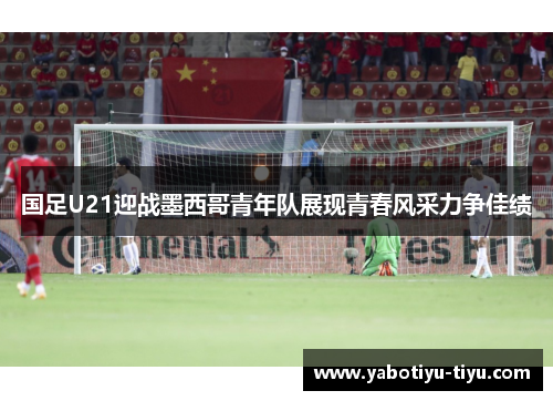 国足U21迎战墨西哥青年队展现青春风采力争佳绩
