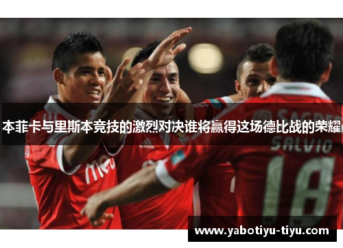 本菲卡与里斯本竞技的激烈对决谁将赢得这场德比战的荣耀